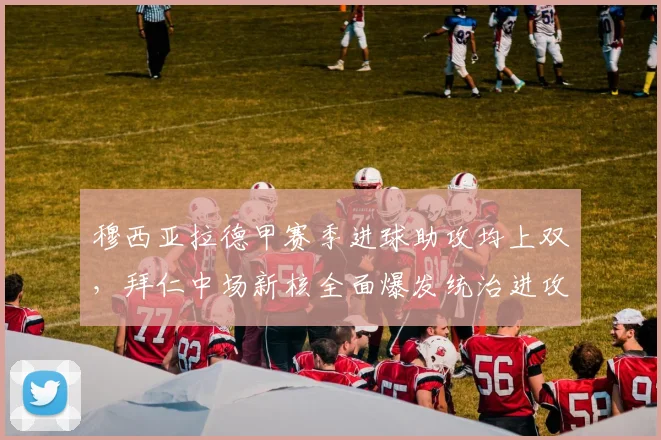 穆西亚拉德甲赛季进球助攻均上双，拜仁中场新核全面爆发统治进攻