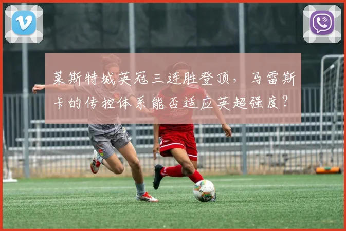 莱斯特城英冠三连胜登顶，马雷斯卡的传控体系能否适应英超强度？