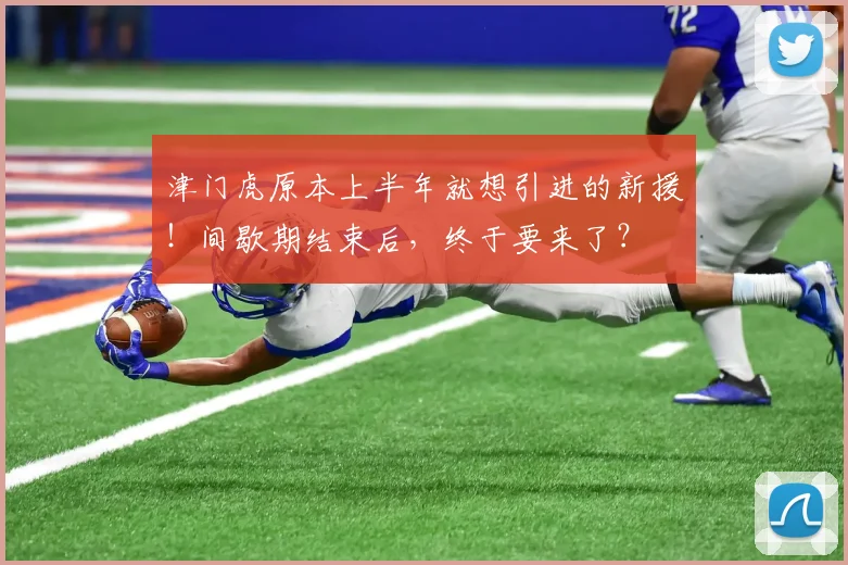津门虎原本上半年就想引进的新援！间歇期结束后，终于要来了？