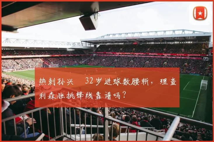 热刺孙兴慜32岁进球数腰斩,理查利森独挑锋线靠谱吗?