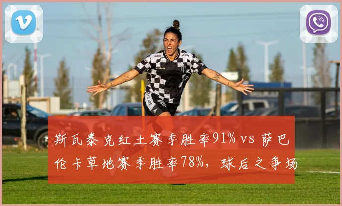 斯瓦泰克红土赛季胜率91% vs 萨巴伦卡草地赛季胜率78%，球后之争场地适应性分化