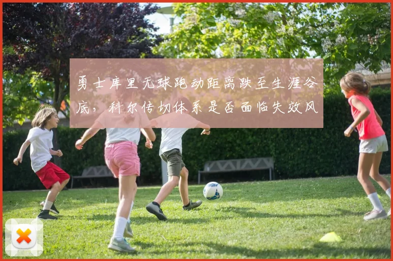 勇士库里无球跑动距离跌至生涯谷底，科尔传切体系是否面临失效风险？