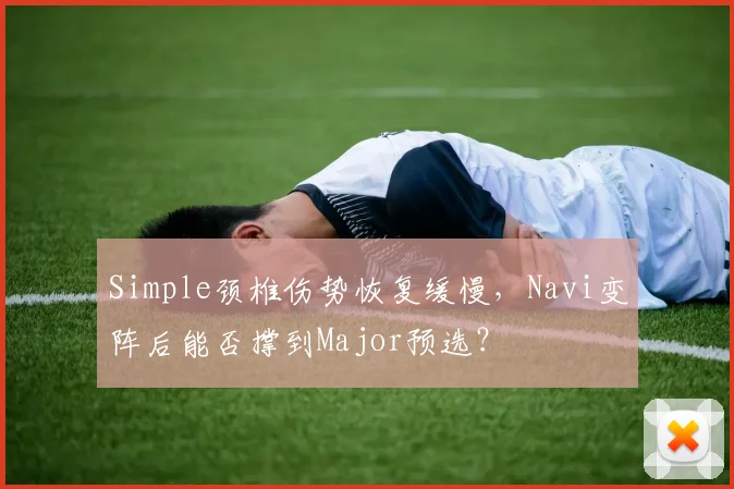 Simple颈椎伤势恢复缓慢，Navi变阵后能否撑到Major预选？