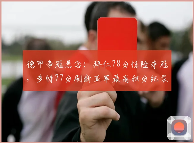 德甲争冠悬念:拜仁78分惊险夺冠,多特77分刷新亚军最高积分纪录