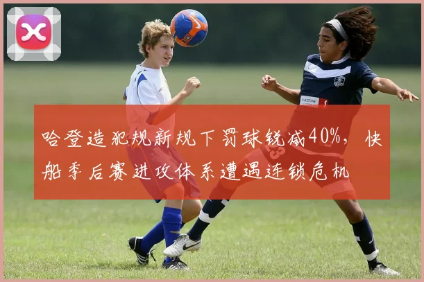 哈登造犯规新规下罚球锐减40%,快船季后赛进攻体系遭遇连锁危机