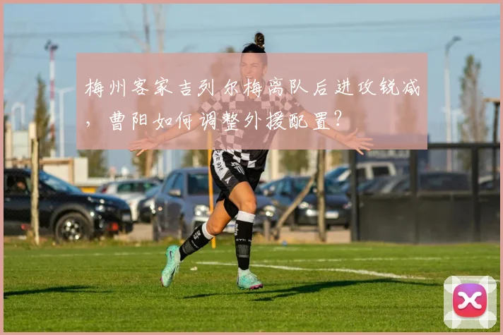 梅州客家吉列尔梅离队后进攻锐减，曹阳如何调整外援配置？
